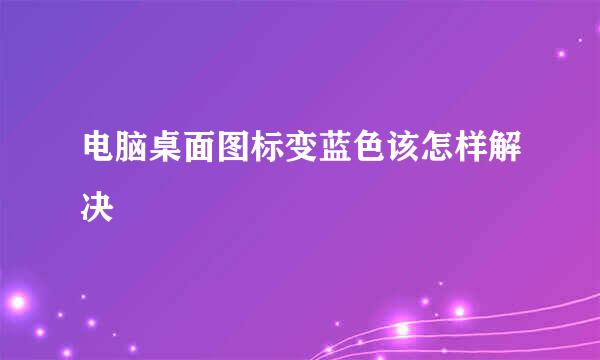 电脑桌面图标变蓝色该怎样解决