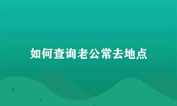 如何查询老公常去地点