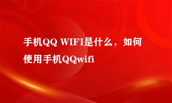 手机QQ WIFI是什么，如何使用手机QQwifi