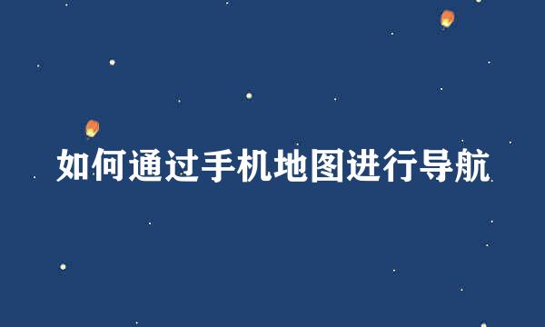 如何通过手机地图进行导航
