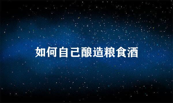 如何自己酿造粮食酒