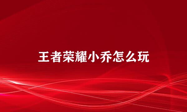 王者荣耀小乔怎么玩