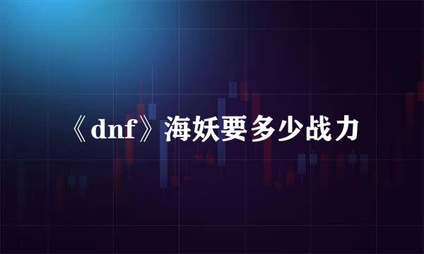 《dnf》海妖要多少战力