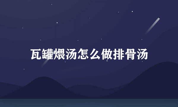 瓦罐煨汤怎么做排骨汤