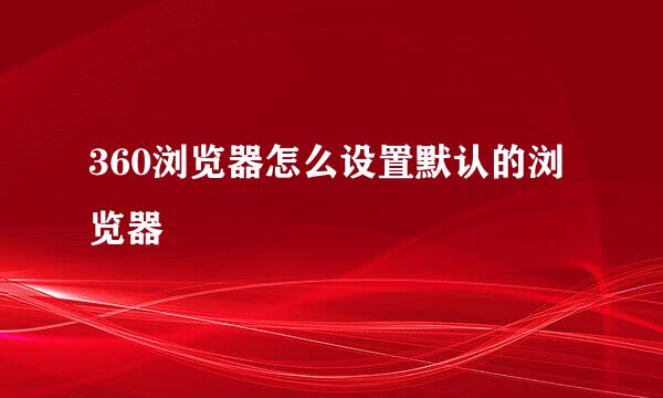 360浏览器怎么设置默认的浏览器