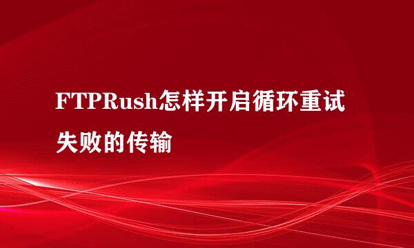 FTPRush怎样开启循环重试失败的传输