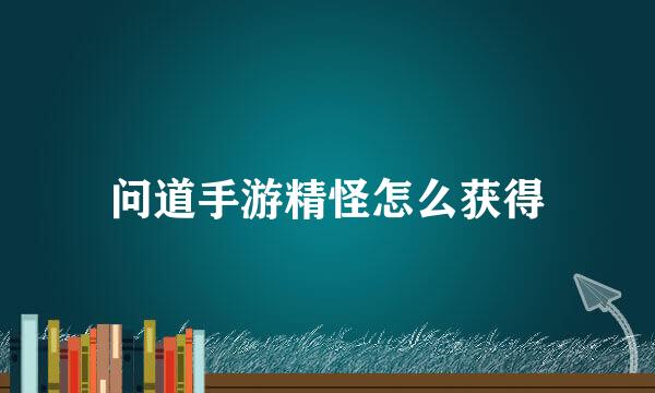 问道手游精怪怎么获得