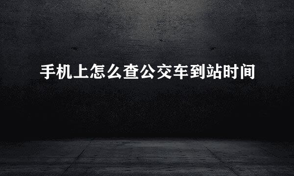 手机上怎么查公交车到站时间