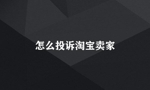 怎么投诉淘宝卖家