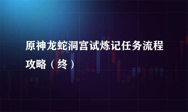 原神龙蛇洞宫试炼记任务流程攻略（终）