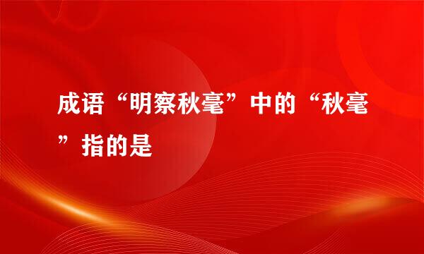 成语“明察秋毫”中的“秋毫”指的是