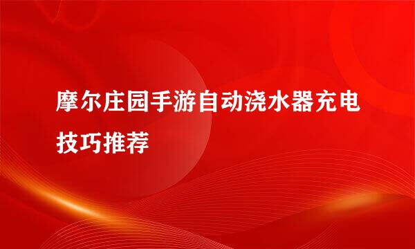 摩尔庄园手游自动浇水器充电技巧推荐
