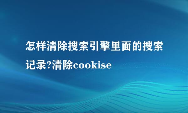怎样清除搜索引擎里面的搜索记录?清除cookise