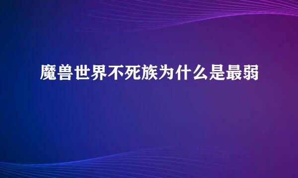 魔兽世界不死族为什么是最弱