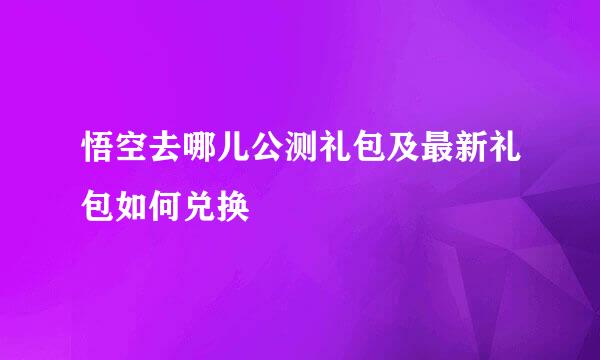 悟空去哪儿公测礼包及最新礼包如何兑换