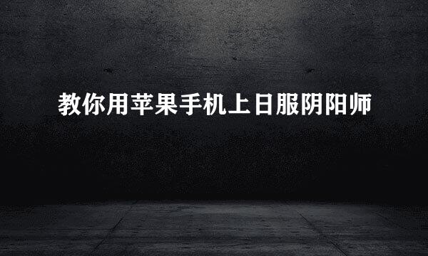 教你用苹果手机上日服阴阳师