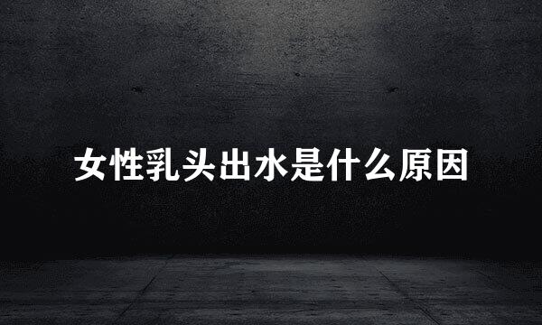 女性乳头出水是什么原因