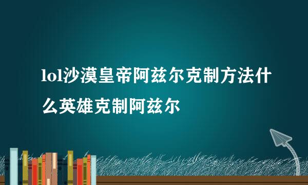 lol沙漠皇帝阿兹尔克制方法什么英雄克制阿兹尔