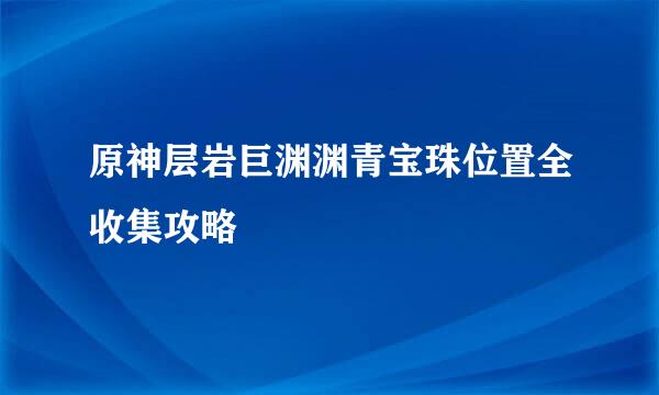 原神层岩巨渊渊青宝珠位置全收集攻略