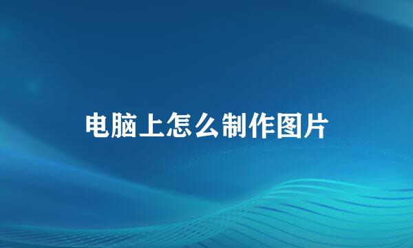 电脑上怎么制作图片
