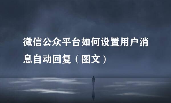 微信公众平台如何设置用户消息自动回复（图文）