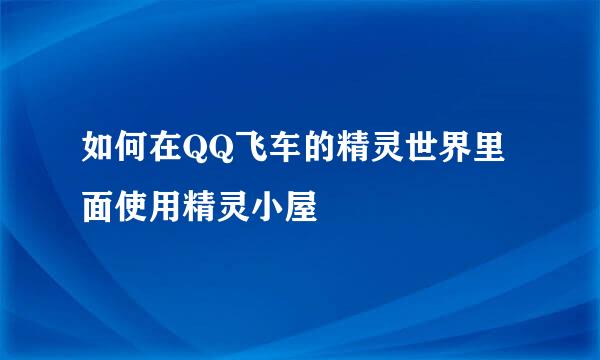 如何在QQ飞车的精灵世界里面使用精灵小屋