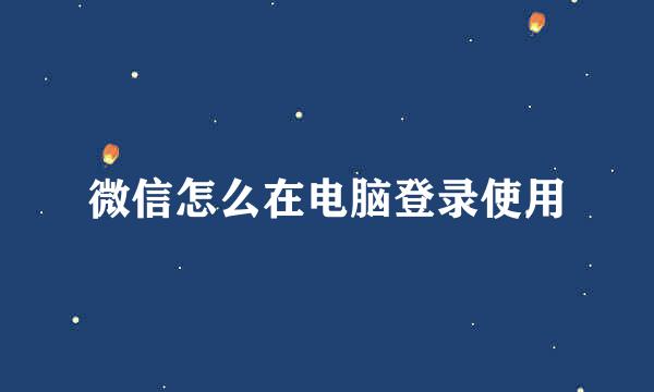 微信怎么在电脑登录使用