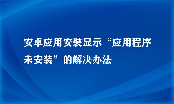 安卓应用安装显示“应用程序未安装”的解决办法
