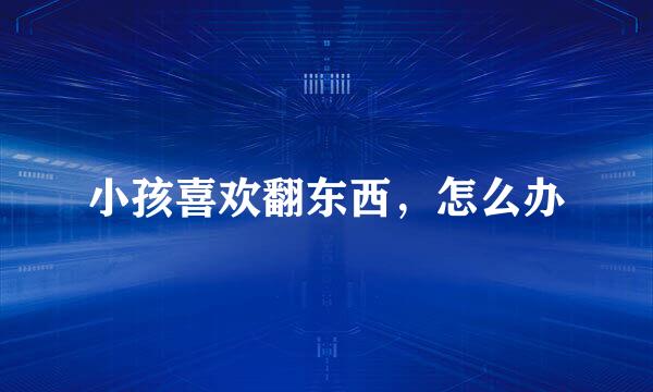 小孩喜欢翻东西，怎么办