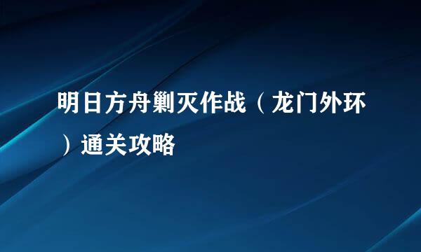 明日方舟剿灭作战（龙门外环）通关攻略