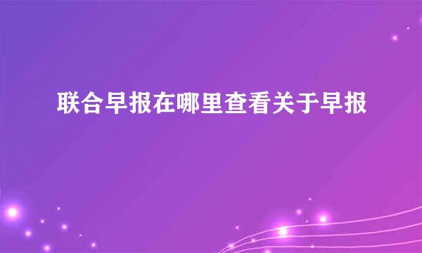 联合早报在哪里查看关于早报