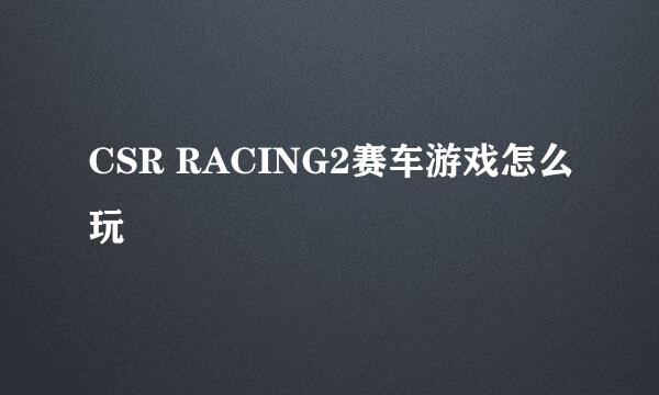 CSR RACING2赛车游戏怎么玩