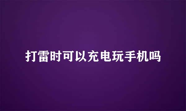 打雷时可以充电玩手机吗
