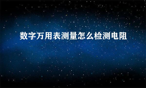 数字万用表测量怎么检测电阻