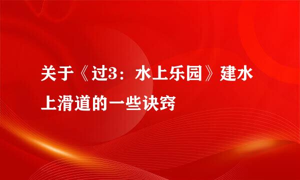 关于《过3：水上乐园》建水上滑道的一些诀窍