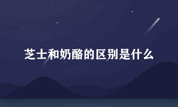 芝士和奶酪的区别是什么