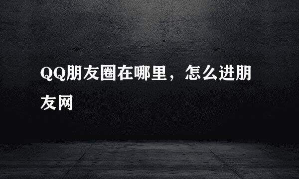 QQ朋友圈在哪里，怎么进朋友网
