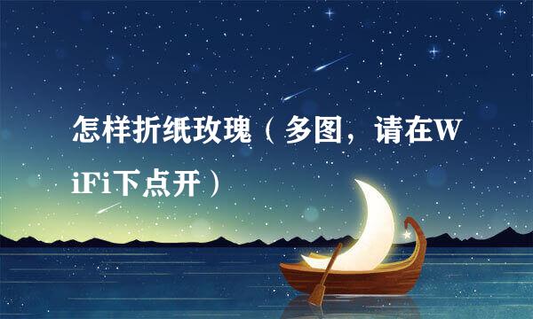 怎样折纸玫瑰（多图，请在WiFi下点开）