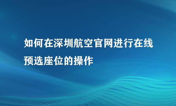 如何在深圳航空官网进行在线预选座位的操作
