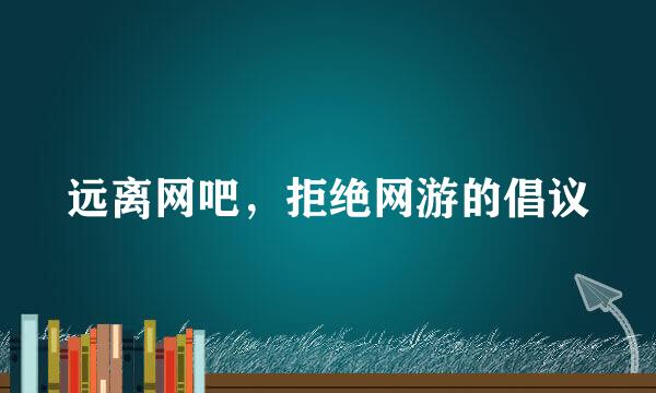 远离网吧，拒绝网游的倡议