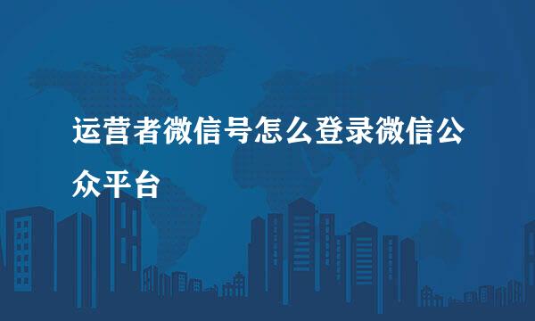 运营者微信号怎么登录微信公众平台