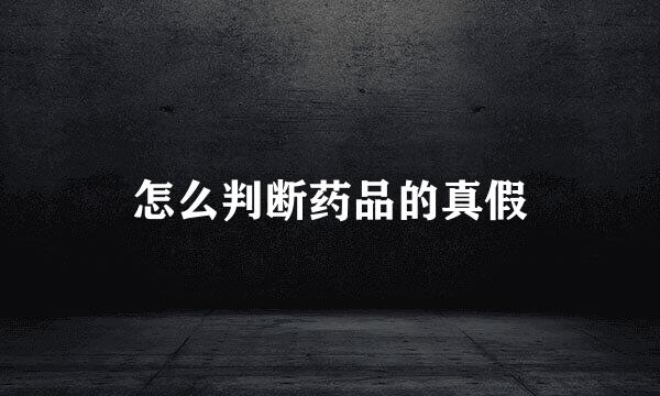 怎么判断药品的真假