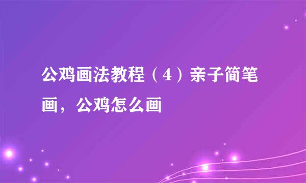公鸡画法教程（4）亲子简笔画，公鸡怎么画