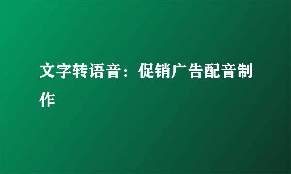 文字转语音：促销广告配音制作