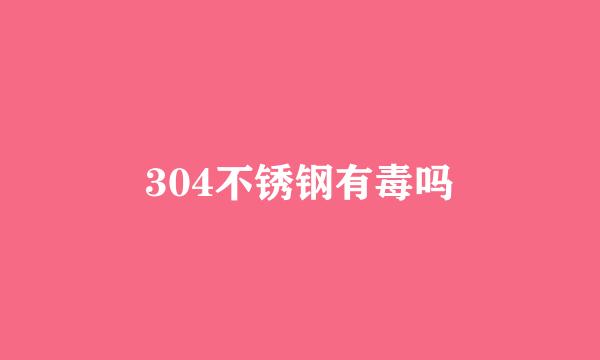 304不锈钢有毒吗