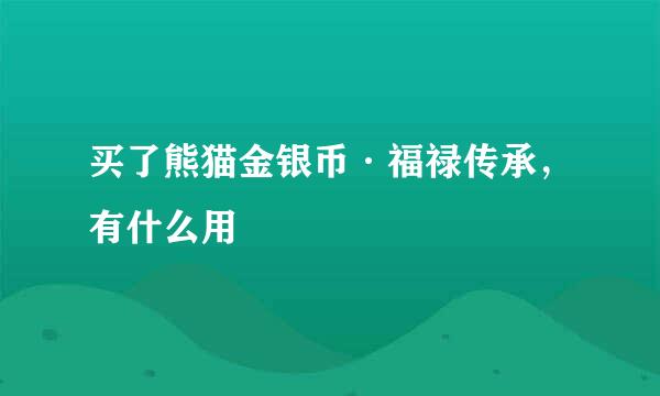 买了熊猫金银币·福禄传承，有什么用