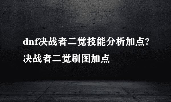 dnf决战者二觉技能分析加点?决战者二觉刷图加点