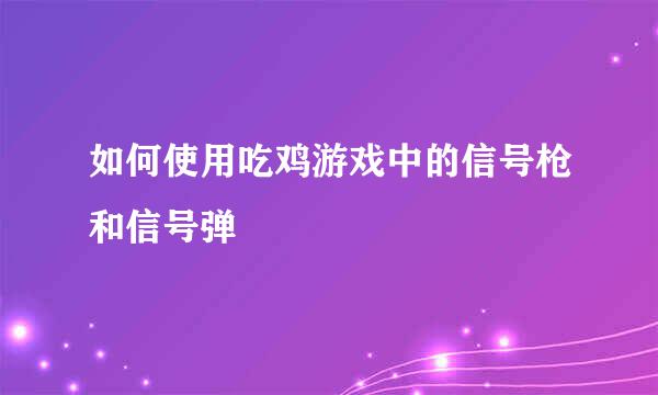 如何使用吃鸡游戏中的信号枪和信号弹