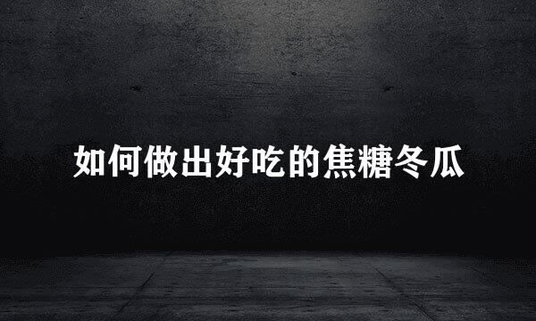 如何做出好吃的焦糖冬瓜