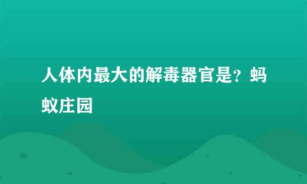 人体内最大的解毒器官是？蚂蚁庄园